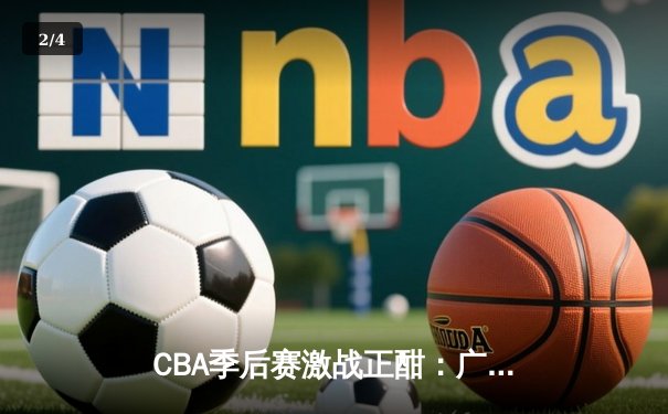 CBA季后赛激战正酣：广东宏远险胜辽宁本钢，胡明轩关键三分定胜局 - 2