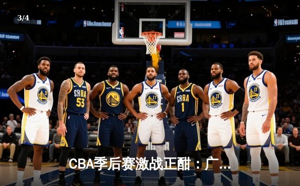 CBA季后赛激战正酣：广东宏远险胜辽宁本钢，胡明轩关键三分定胜局 - 3