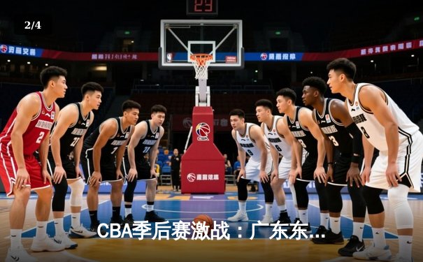 CBA季后赛激战：广东东莞大益力克浙江稠州金租，赵睿关键三分锁定胜局 - 2