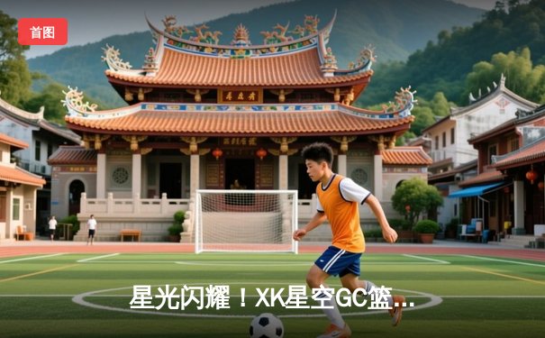 星光闪耀！XK星空GC篮球联赛总决赛激战五场，风暴队逆转夺冠