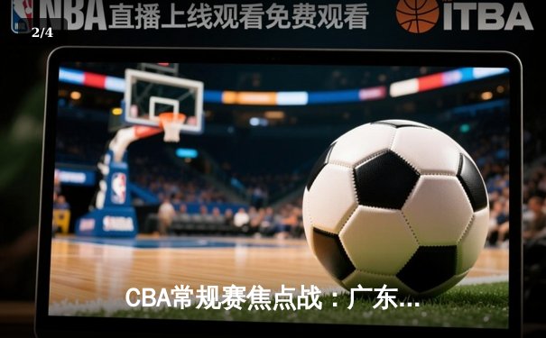 CBA常规赛焦点战：广东宏远加时险胜辽宁本钢，赵睿狂砍35分创赛季新高 - 2