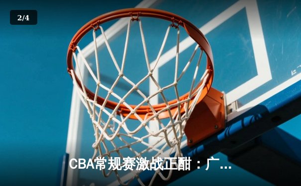 CBA常规赛激战正酣：广东宏远加时险胜辽宁本钢 赵睿关键三分锁定胜局 - 2