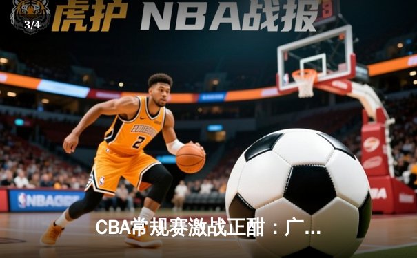 CBA常规赛激战正酣：广东宏远加时险胜辽宁本钢 赵睿关键三分锁定胜局 - 3