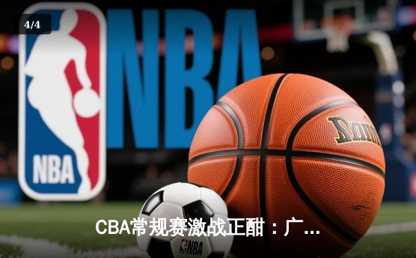 CBA常规赛激战正酣：广东宏远加时险胜辽宁本钢 赵睿关键三分锁定胜局 - 4