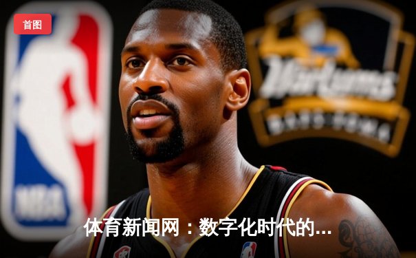体育新闻网：数字化时代的运动信息枢纽 - 连接球迷与激情