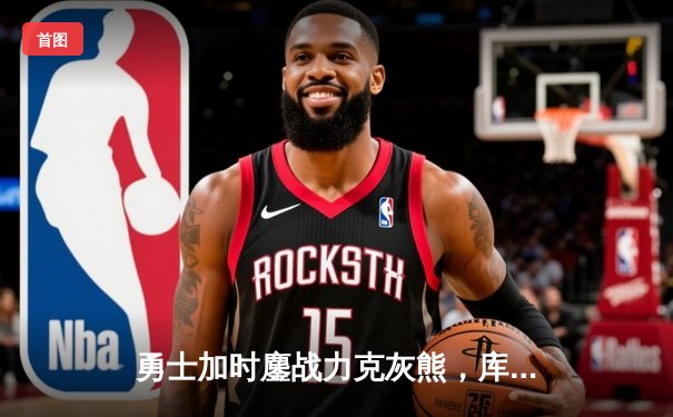 勇士加时鏖战力克灰熊，库里39分关键三分锁定胜局