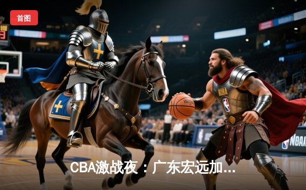 CBA激战夜：广东宏远加时逆转新疆，胡明轩关键三分定乾坤