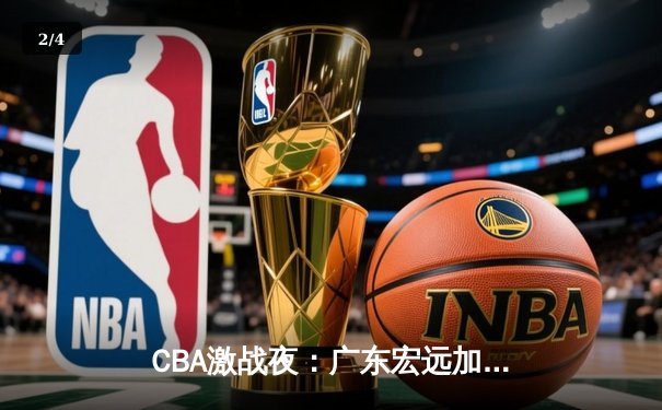 CBA激战夜：广东宏远加时逆转新疆，胡明轩关键三分定乾坤 - 2