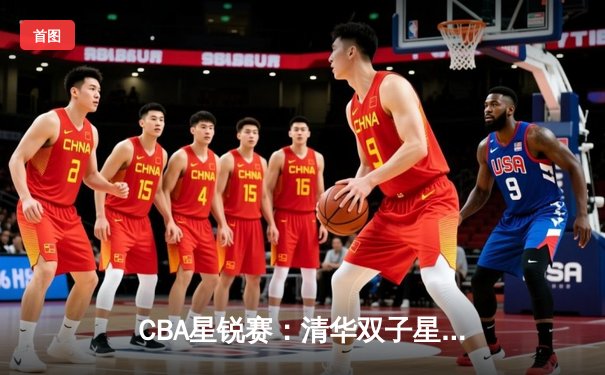 CBA星锐赛：清华双子星合砍45分，北区新秀加时险胜南区