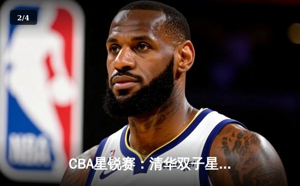 CBA星锐赛：清华双子星合砍45分，北区新秀加时险胜南区 - 2