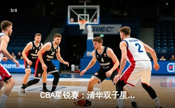 CBA星锐赛：清华双子星合砍45分，北区新秀加时险胜南区 - 3