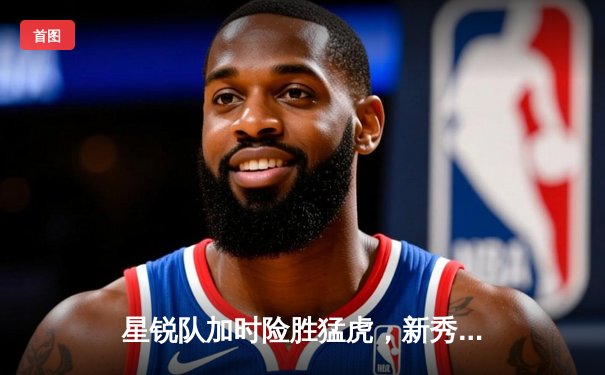 星锐队加时险胜猛虎，新秀王哲狂砍38分创生涯新高