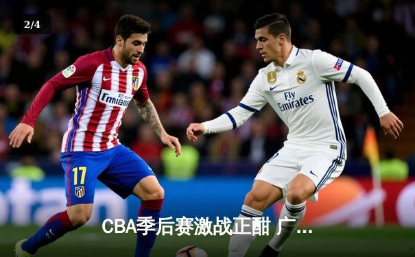 CBA季后赛激战正酣 广东东莞大益队加时险胜浙江广厦控股队 - 2