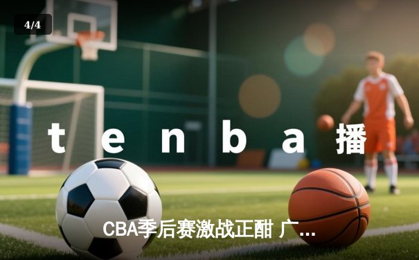 CBA季后赛激战正酣 广东东莞大益队加时险胜浙江广厦控股队 - 4