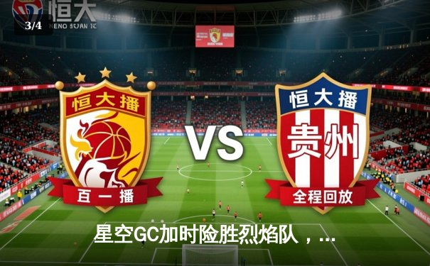 星空GC加时险胜烈焰队，王锐狂砍42分创赛季新高 - 3