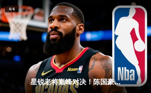 星锐老将巅峰对决！陈国豪狂砍24+18率队加时险胜，清华双星空砍59分 - 4