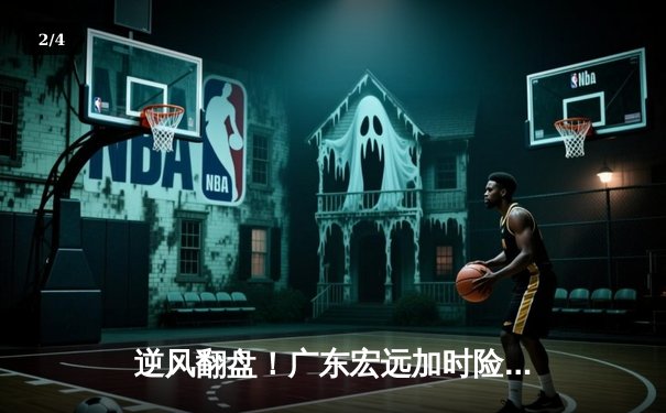 逆风翻盘！广东宏远加时险胜辽宁本钢，胡明轩35分创生涯新高 - 2