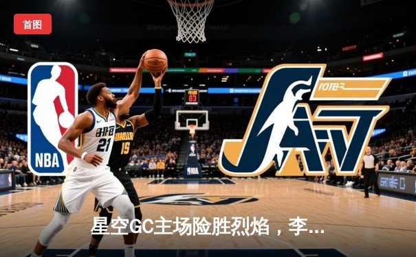 星空GC主场险胜烈焰，李傲轰下35分率队豪取八连胜