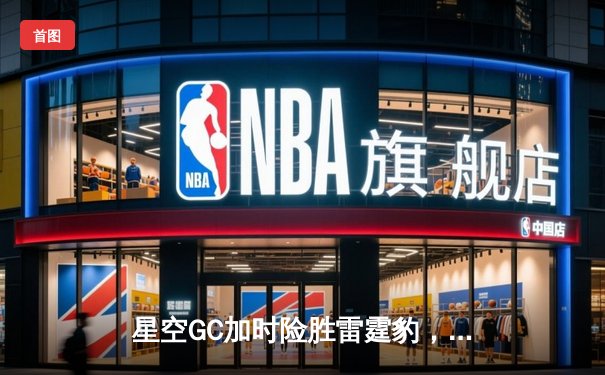 星空GC加时险胜雷霆豹，王锐轰42分创赛季新高